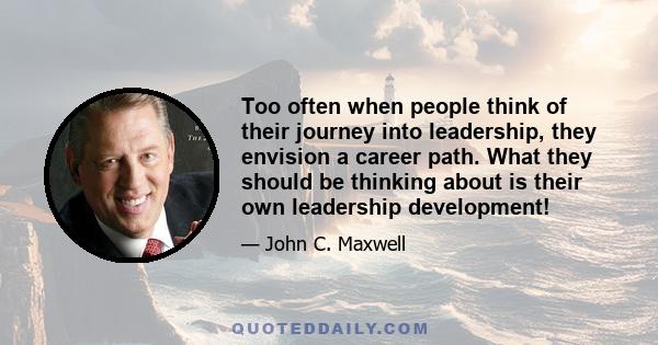 Too often when people think of their journey into leadership, they envision a career path. What they should be thinking about is their own leadership development!