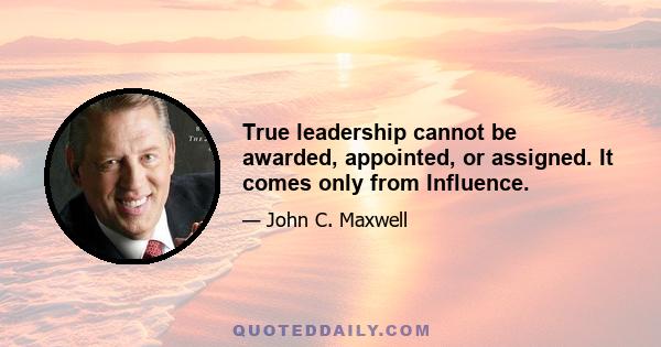 True leadership cannot be awarded, appointed, or assigned. It comes only from Influence.