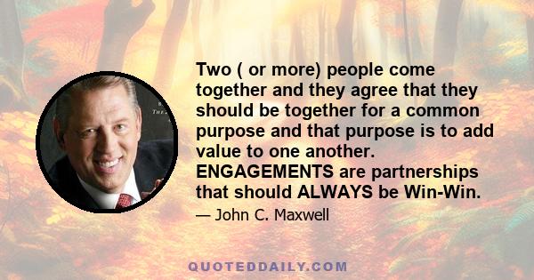 Two ( or more) people come together and they agree that they should be together for a common purpose and that purpose is to add value to one another. ENGAGEMENTS are partnerships that should ALWAYS be Win-Win.