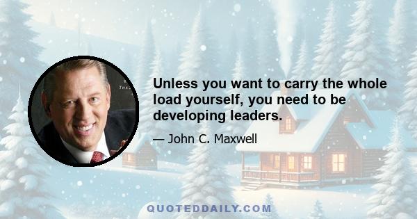 Unless you want to carry the whole load yourself, you need to be developing leaders.