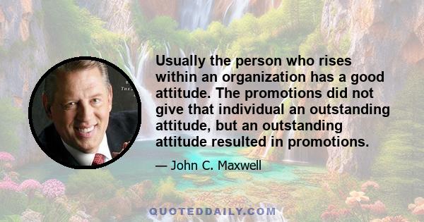 Usually the person who rises within an organization has a good attitude. The promotions did not give that individual an outstanding attitude, but an outstanding attitude resulted in promotions.