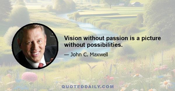 Vision without passion is a picture without possibilities.