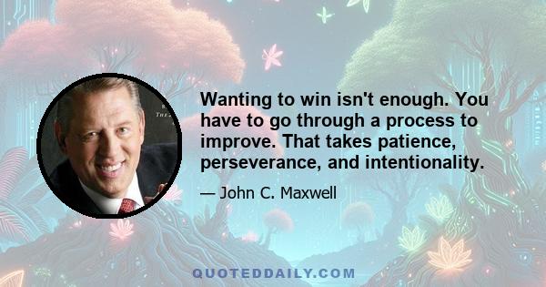 Wanting to win isn't enough. You have to go through a process to improve. That takes patience, perseverance, and intentionality.