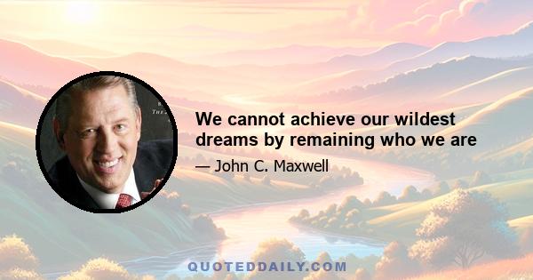 We cannot achieve our wildest dreams by remaining who we are