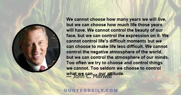 We cannot choose how many years we will live, but we can choose how much life those years will have. We cannot control the beauty of our face, but we can control the expression on it. We cannot control life's difficult