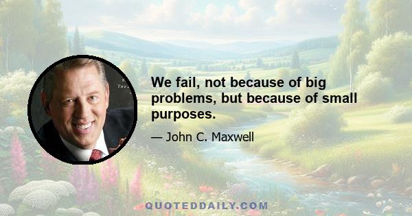 We fail, not because of big problems, but because of small purposes.