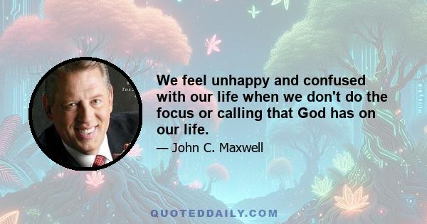 We feel unhappy and confused with our life when we don't do the focus or calling that God has on our life.