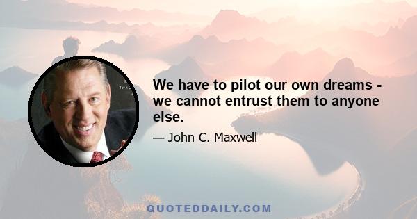 We have to pilot our own dreams - we cannot entrust them to anyone else.