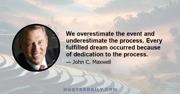 We overestimate the event and underestimate the process. Every fulfilled dream occurred because of dedication to the process.