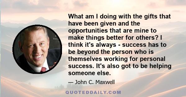 What am I doing with the gifts that have been given and the opportunities that are mine to make things better for others? I think it's always - success has to be beyond the person who is themselves working for personal