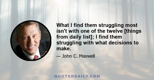 What I find them struggling most isn't with one of the twelve [things from daily list]; I find them struggling with what decisions to make.