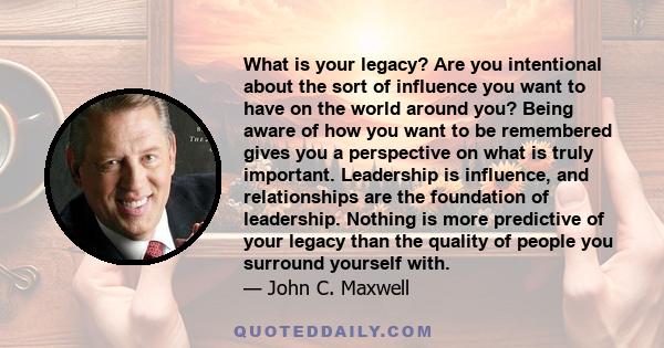 What is your legacy? Are you intentional about the sort of influence you want to have on the world around you? Being aware of how you want to be remembered gives you a perspective on what is truly important. Leadership