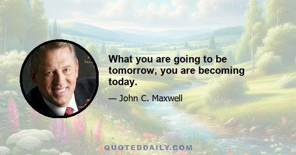 What you are going to be tomorrow, you are becoming today.