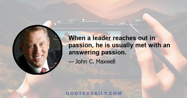 When a leader reaches out in passion, he is usually met with an answering passion.