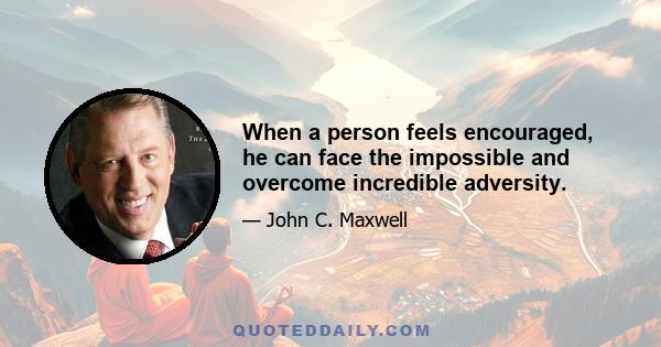 When a person feels encouraged, he can face the impossible and overcome incredible adversity.