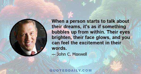 When a person starts to talk about their dreams, it's as if something bubbles up from within. Their eyes brighten, their face glows, and you can feel the excitement in their words.