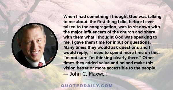 When I had something I thought God was talking to me about, the first thing I did, before I ever talked to the congregation, was to sit down with the major influencers of the church and share with them what I thought