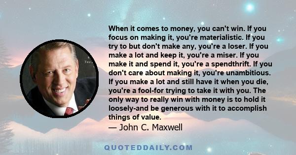 When it comes to money, you can't win. If you focus on making it, you're materialistic. If you try to but don't make any, you're a loser. If you make a lot and keep it, you're a miser. If you make it and spend it,