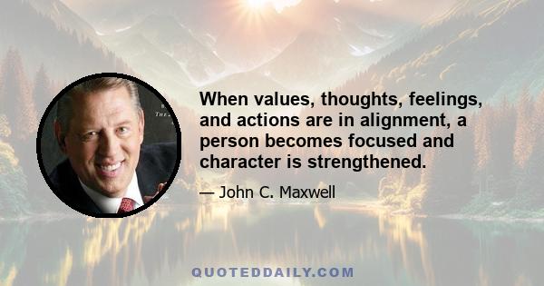 When values, thoughts, feelings, and actions are in alignment, a person becomes focused and character is strengthened.