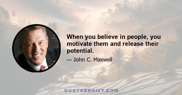 When you believe in people, you motivate them and release their potential.