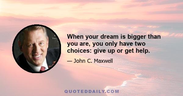 When your dream is bigger than you are, you only have two choices: give up or get help.