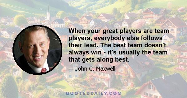 When your great players are team players, everybody else follows their lead. The best team doesn't always win - it's usually the team that gets along best.