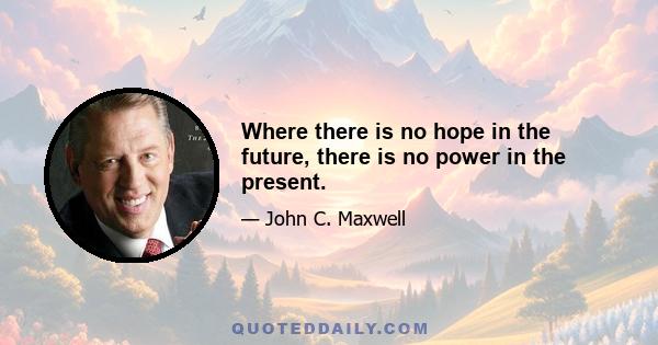 Where there is no hope in the future, there is no power in the present.