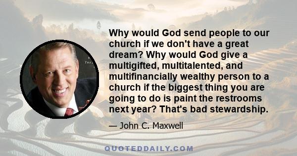 Why would God send people to our church if we don't have a great dream? Why would God give a multigifted, multitalented, and multifinancially wealthy person to a church if the biggest thing you are going to do is paint