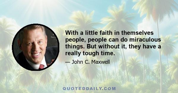 With a little faith in themselves people, people can do miraculous things. But without it, they have a really tough time.