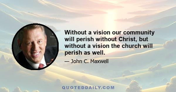 Without a vision our community will perish without Christ, but without a vision the church will perish as well.