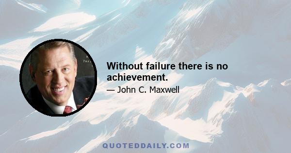 Without failure there is no achievement.