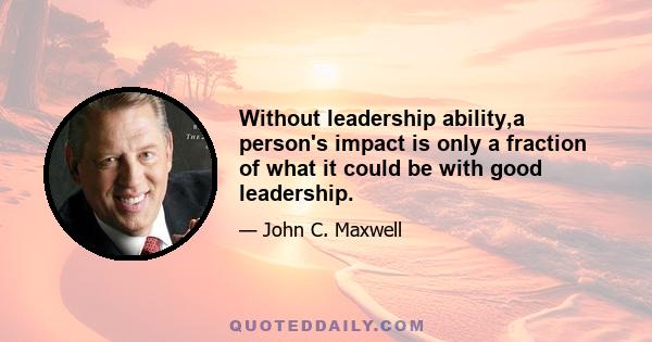 Without leadership ability,a person's impact is only a fraction of what it could be with good leadership.