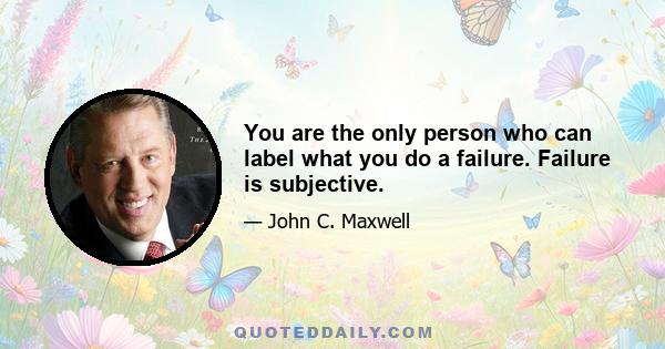 You are the only person who can label what you do a failure. Failure is subjective.