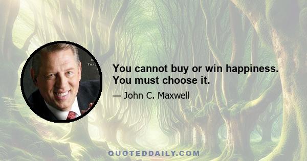 You cannot buy or win happiness. You must choose it.