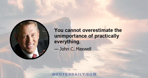 You cannot overestimate the unimportance of practically everything.