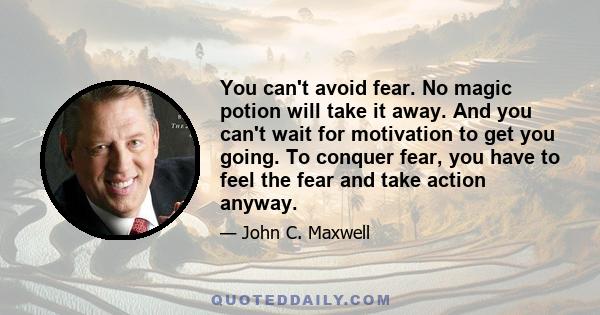 You can't avoid fear. No magic potion will take it away. And you can't wait for motivation to get you going. To conquer fear, you have to feel the fear and take action anyway.