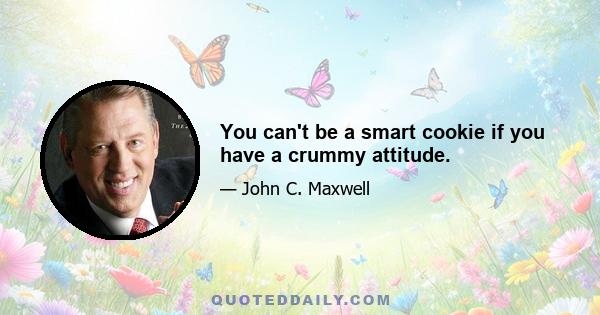 You can't be a smart cookie if you have a crummy attitude.