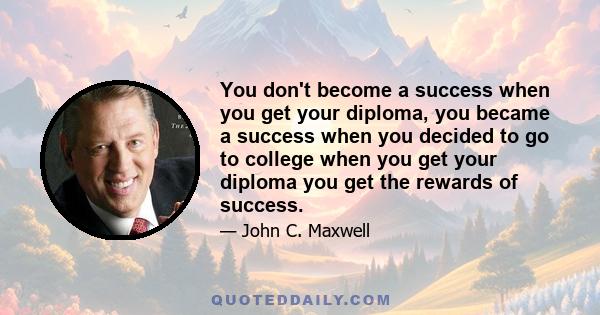 You don't become a success when you get your diploma, you became a success when you decided to go to college when you get your diploma you get the rewards of success.