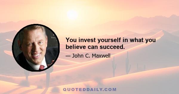 You invest yourself in what you believe can succeed.