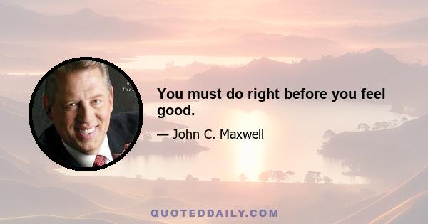 You must do right before you feel good.