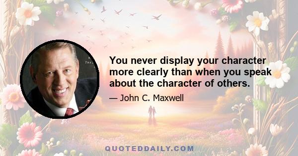 You never display your character more clearly than when you speak about the character of others.