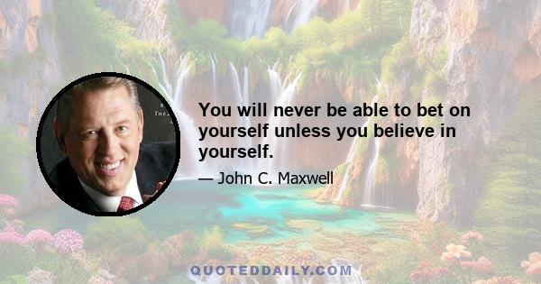 You will never be able to bet on yourself unless you believe in yourself.