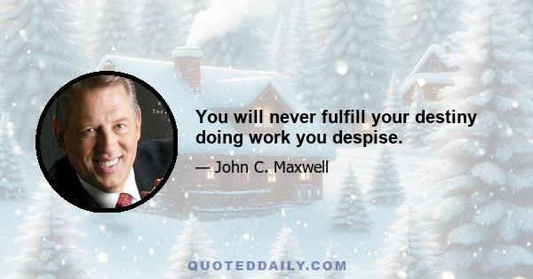 You will never fulfill your destiny doing work you despise.