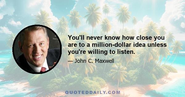 You'll never know how close you are to a million-dollar idea unless you're willing to listen.