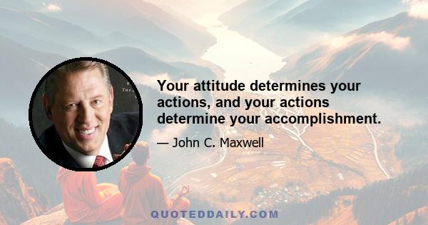 Your attitude determines your actions, and your actions determine your accomplishment.