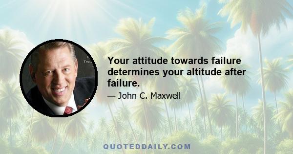 Your attitude towards failure determines your altitude after failure.