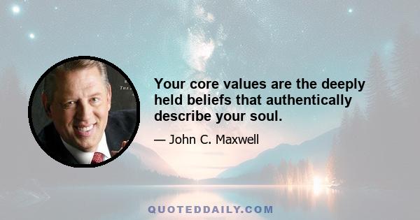 Your core values are the deeply held beliefs that authentically describe your soul.