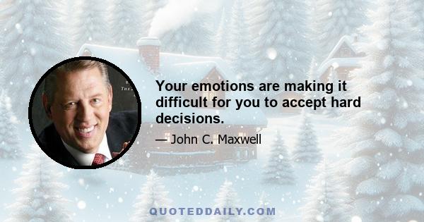 Your emotions are making it difficult for you to accept hard decisions.