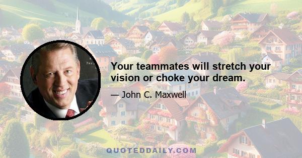 Your teammates will stretch your vision or choke your dream.