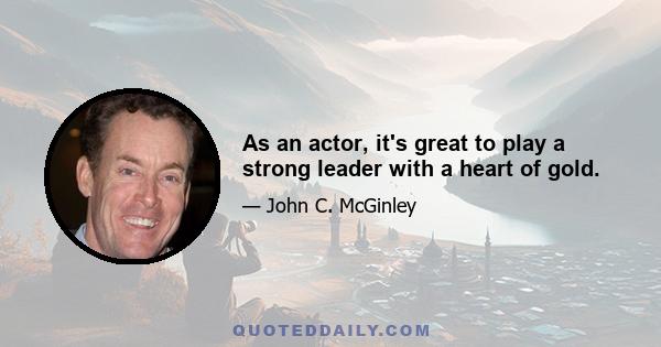 As an actor, it's great to play a strong leader with a heart of gold.